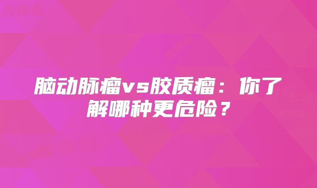脑动脉瘤vs胶质瘤：你了解哪种更危险？