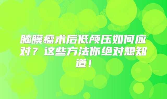 脑膜瘤术后低颅压如何应对？这些方法你绝对想知道！