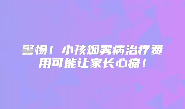 警惕！小孩烟雾病治疗费用可能让家长心痛！