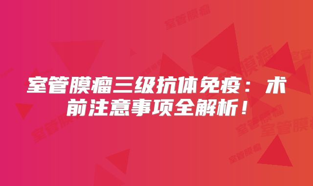 室管膜瘤三级抗体免疫：术前注意事项全解析！