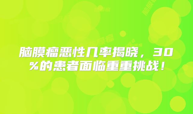 脑膜瘤恶性几率揭晓，30%的患者面临重重挑战！