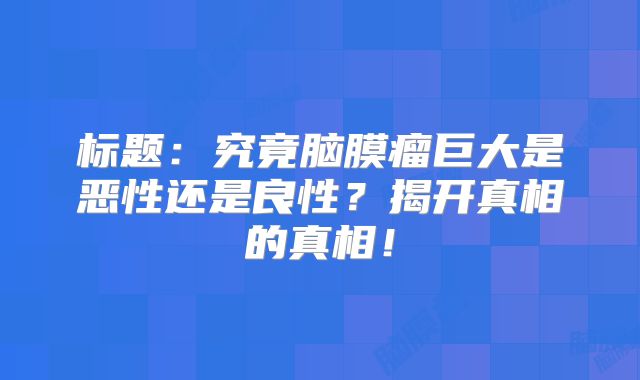 标题：究竟脑膜瘤巨大是恶性还是良性？揭开真相的真相！