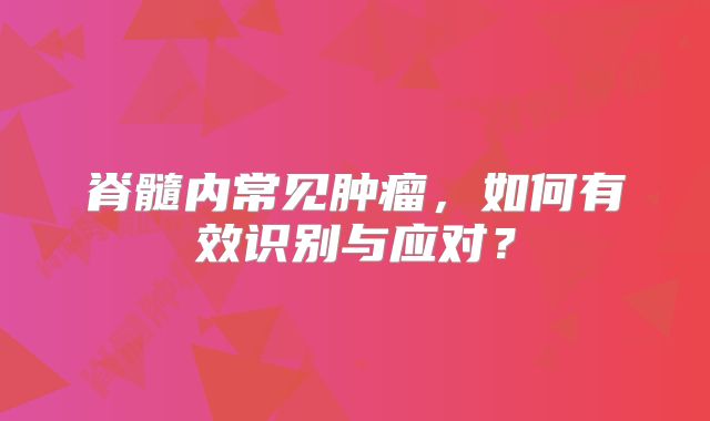 脊髓内常见肿瘤，如何有效识别与应对？