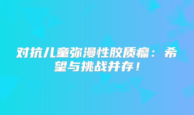 对抗儿童弥漫性胶质瘤：希望与挑战并存！