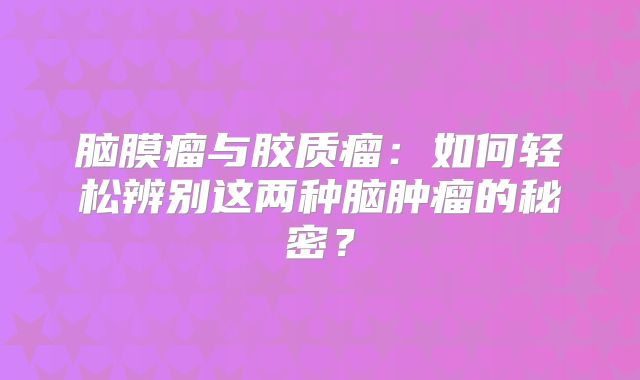 脑膜瘤与胶质瘤：如何轻松辨别这两种脑肿瘤的秘密？