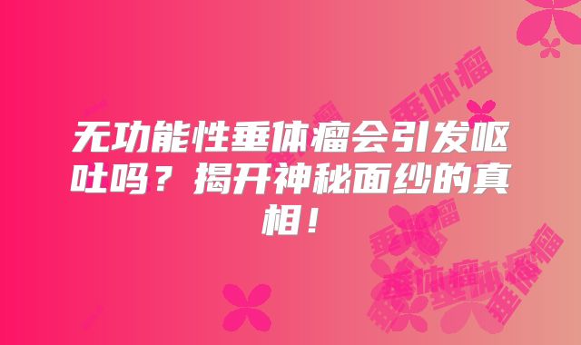 无功能性垂体瘤会引发呕吐吗？揭开神秘面纱的真相！