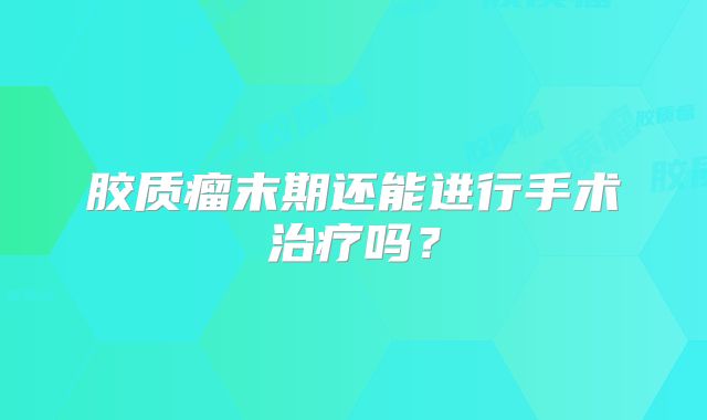 胶质瘤末期还能进行手术治疗吗？