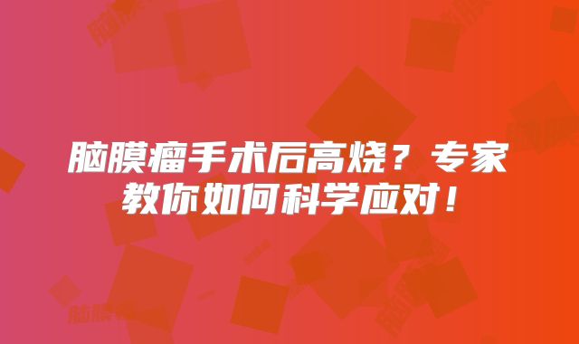 脑膜瘤手术后高烧？专家教你如何科学应对！