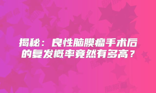 揭秘：良性脑膜瘤手术后的复发概率竟然有多高？