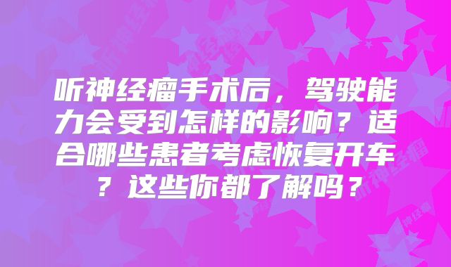 听神经瘤手术后，驾驶能力会受到怎样的影响？适合哪些患者考虑恢复开车？这些你都了解吗？