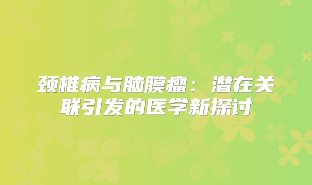 颈椎病与脑膜瘤：潜在关联引发的医学新探讨