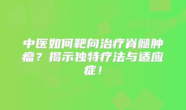 中医如何靶向治疗脊髓肿瘤？揭示独特疗法与适应症！