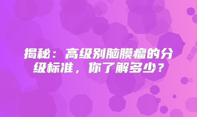 揭秘：高级别脑膜瘤的分级标准，你了解多少？