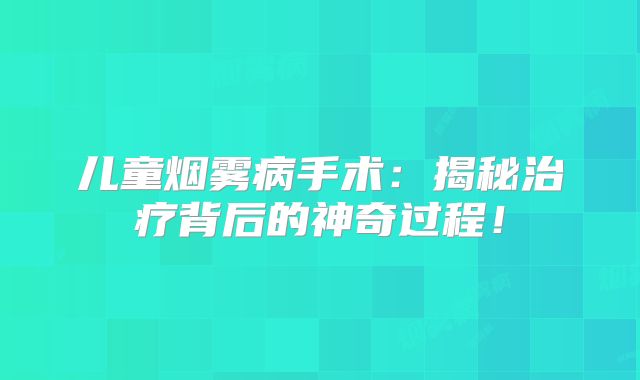 儿童烟雾病手术：揭秘治疗背后的神奇过程！