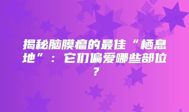 揭秘脑膜瘤的最佳“栖息地”：它们偏爱哪些部位？