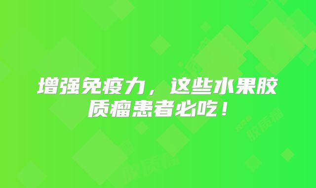 增强免疫力，这些水果胶质瘤患者必吃！