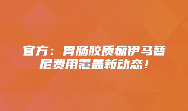 官方：胃肠胶质瘤伊马替尼费用覆盖新动态！