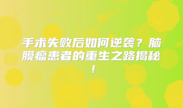 手术失败后如何逆袭？脑膜瘤患者的重生之路揭秘！