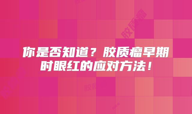 你是否知道？胶质瘤早期时眼红的应对方法！