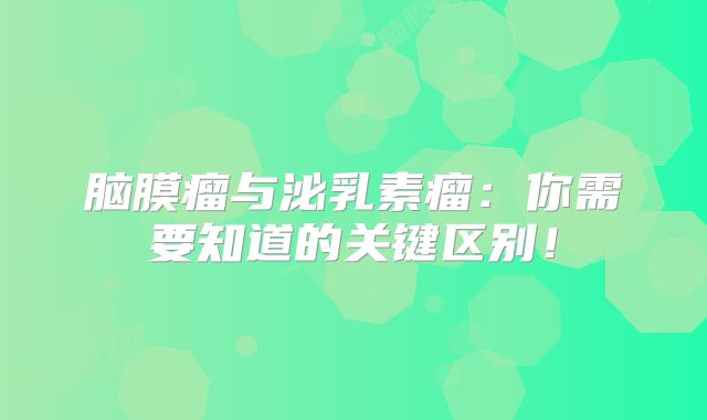 脑膜瘤与泌乳素瘤：你需要知道的关键区别！