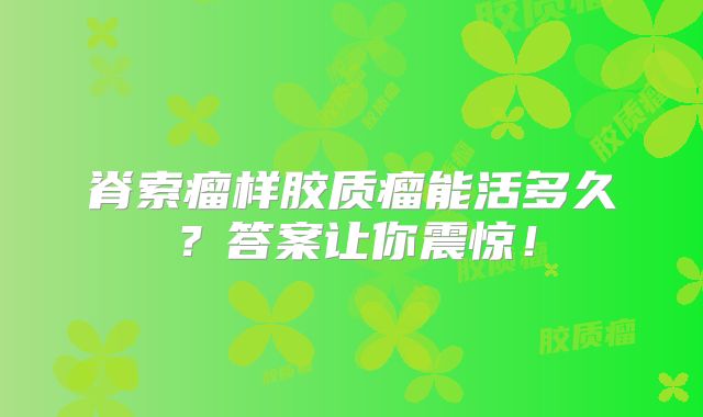 脊索瘤样胶质瘤能活多久？答案让你震惊！
