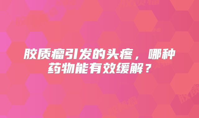胶质瘤引发的头疼，哪种药物能有效缓解？