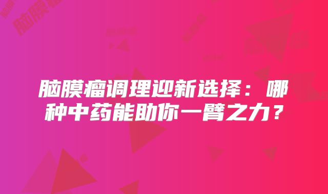 脑膜瘤调理迎新选择：哪种中药能助你一臂之力？