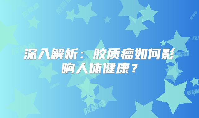 深入解析：胶质瘤如何影响人体健康？