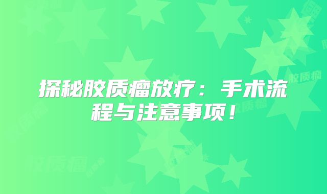 探秘胶质瘤放疗：手术流程与注意事项！