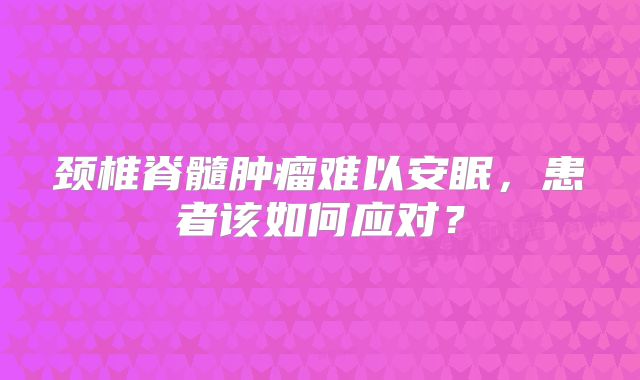 颈椎脊髓肿瘤难以安眠，患者该如何应对？