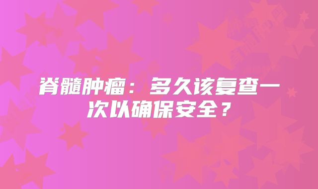 脊髓肿瘤：多久该复查一次以确保安全？