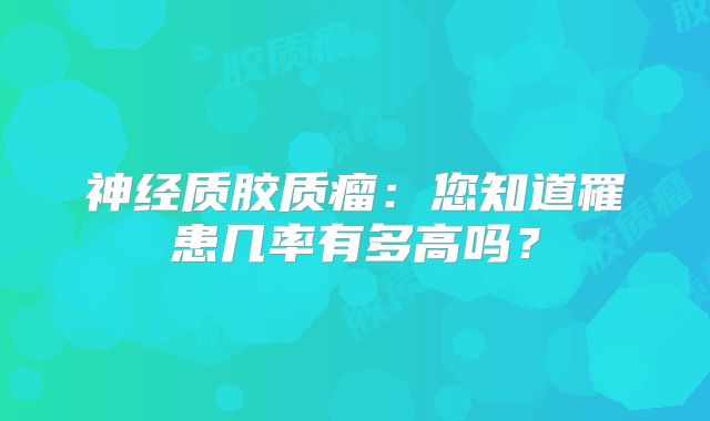 神经质胶质瘤：您知道罹患几率有多高吗？