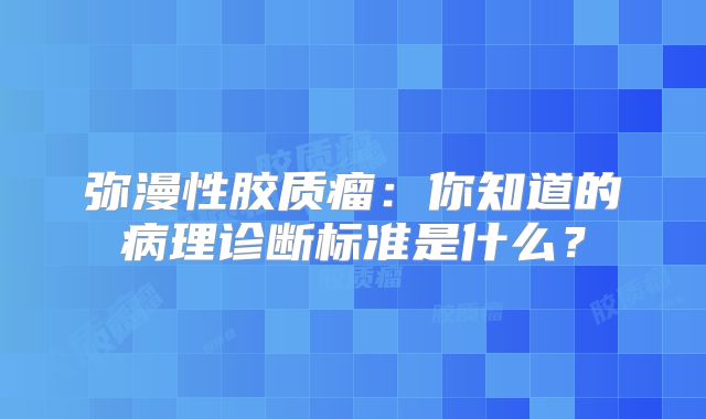 弥漫性胶质瘤：你知道的病理诊断标准是什么？