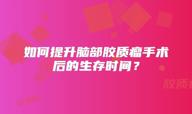 如何提升脑部胶质瘤手术后的生存时间？
