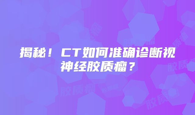 揭秘！CT如何准确诊断视神经胶质瘤？