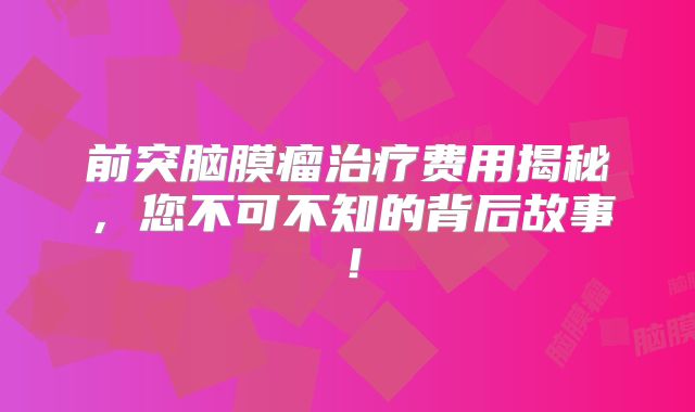 前突脑膜瘤治疗费用揭秘，您不可不知的背后故事！