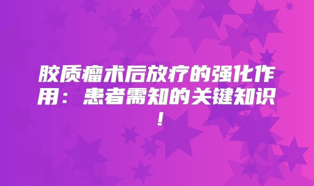 胶质瘤术后放疗的强化作用：患者需知的关键知识！