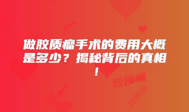 做胶质瘤手术的费用大概是多少？揭秘背后的真相！