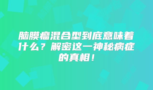 脑膜瘤混合型到底意味着什么？解密这一神秘病症的真相！