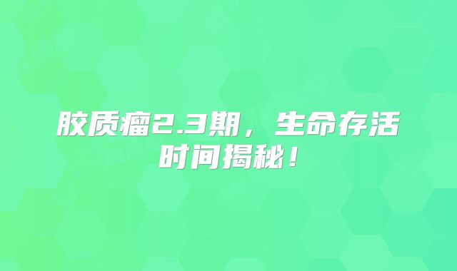 胶质瘤2.3期，生命存活时间揭秘！