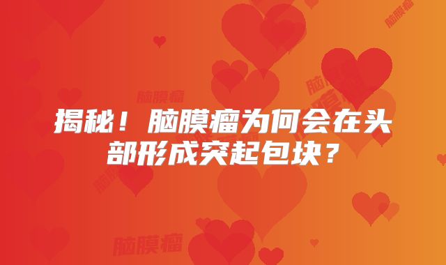 揭秘！脑膜瘤为何会在头部形成突起包块？