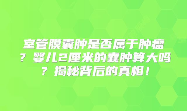 室管膜囊肿是否属于肿瘤？婴儿2厘米的囊肿算大吗？揭秘背后的真相！