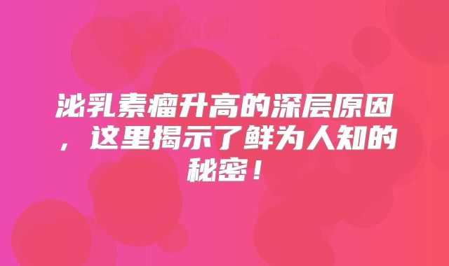 泌乳素瘤升高的深层原因，这里揭示了鲜为人知的秘密！