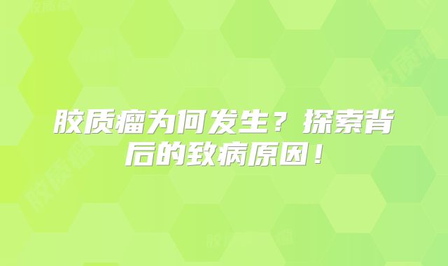 胶质瘤为何发生？探索背后的致病原因！