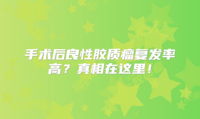 手术后良性胶质瘤复发率高？真相在这里！
