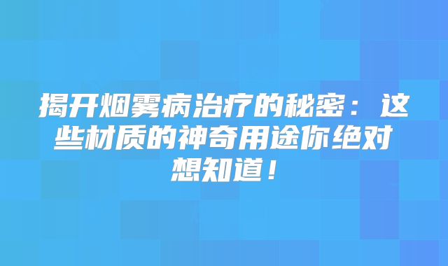 揭开烟雾病治疗的秘密：这些材质的神奇用途你绝对想知道！