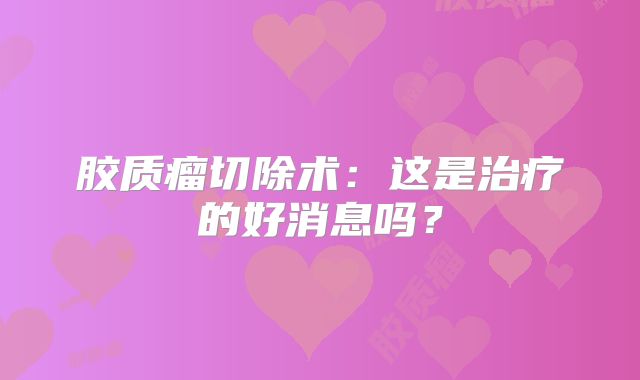 胶质瘤切除术：这是治疗的好消息吗？