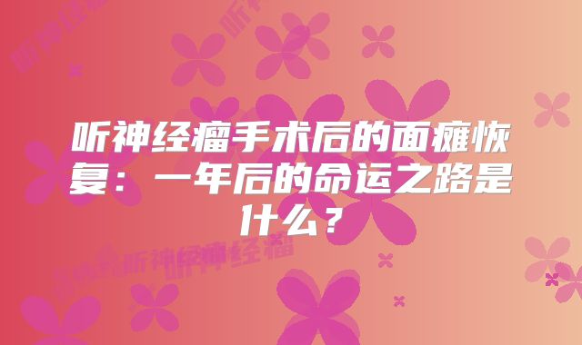 听神经瘤手术后的面瘫恢复：一年后的命运之路是什么？