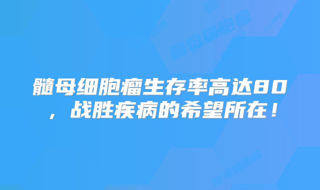 髓母细胞瘤生存率高达80，战胜疾病的希望所在！
