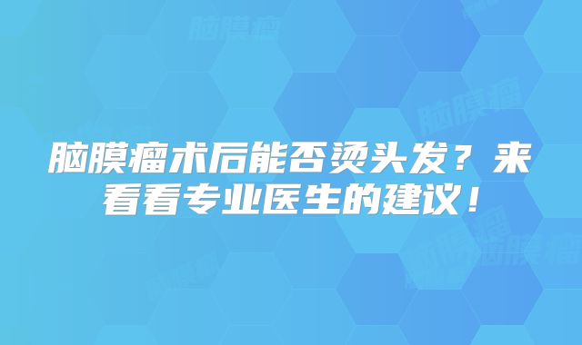 脑膜瘤术后能否烫头发？来看看专业医生的建议！